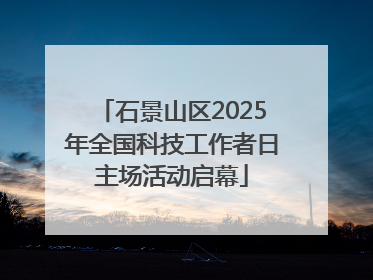 石景山区2025年全国科技工作者日主场活动启幕